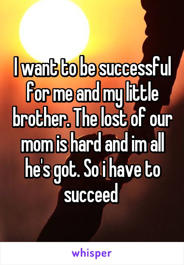 I want to be successful for me and my little brother. The lost of our mom is hard and im all he's got. So i have to succeed 