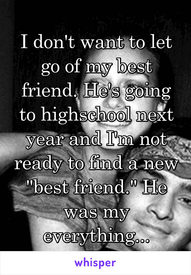 I don't want to let go of my best friend. He's going to highschool next year and I'm not ready to find a new "best friend." He was my everything...