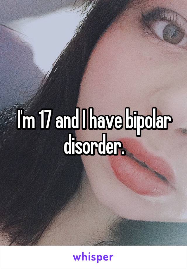 I'm 17 and I have bipolar disorder.