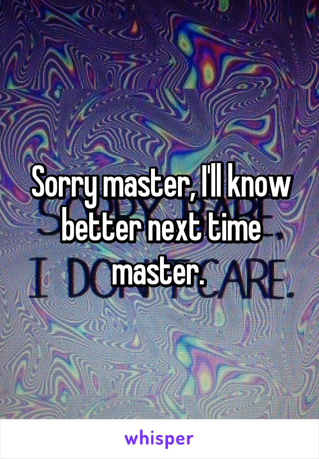 Sorry master, I'll know better next time master. 