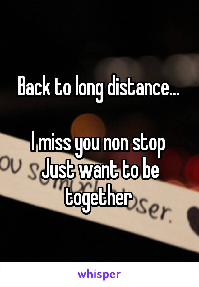 Back to long distance... 

I miss you non stop 
Just want to be together 