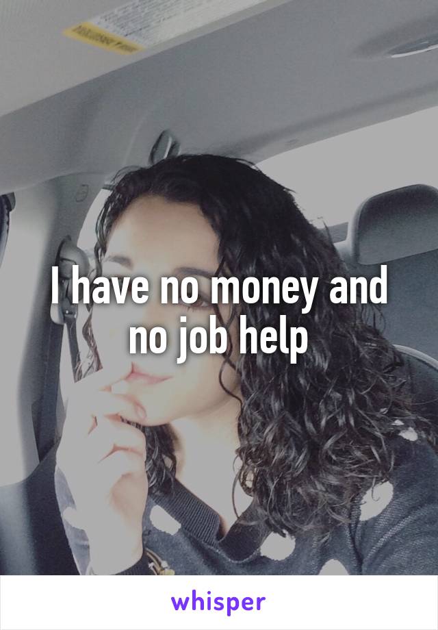 I have no money and no job help