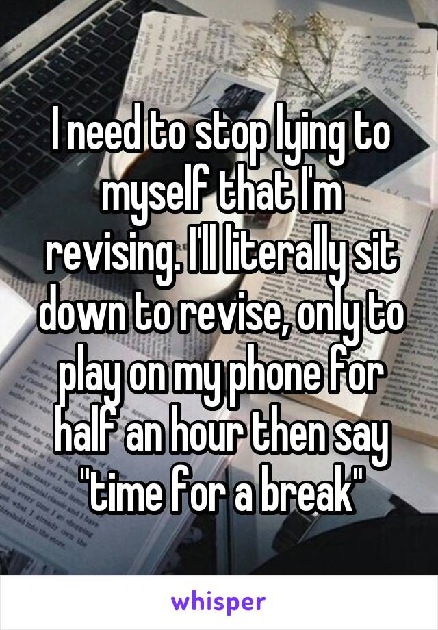 I need to stop lying to myself that I'm revising. I'll literally sit down to revise, only to play on my phone for half an hour then say "time for a break"