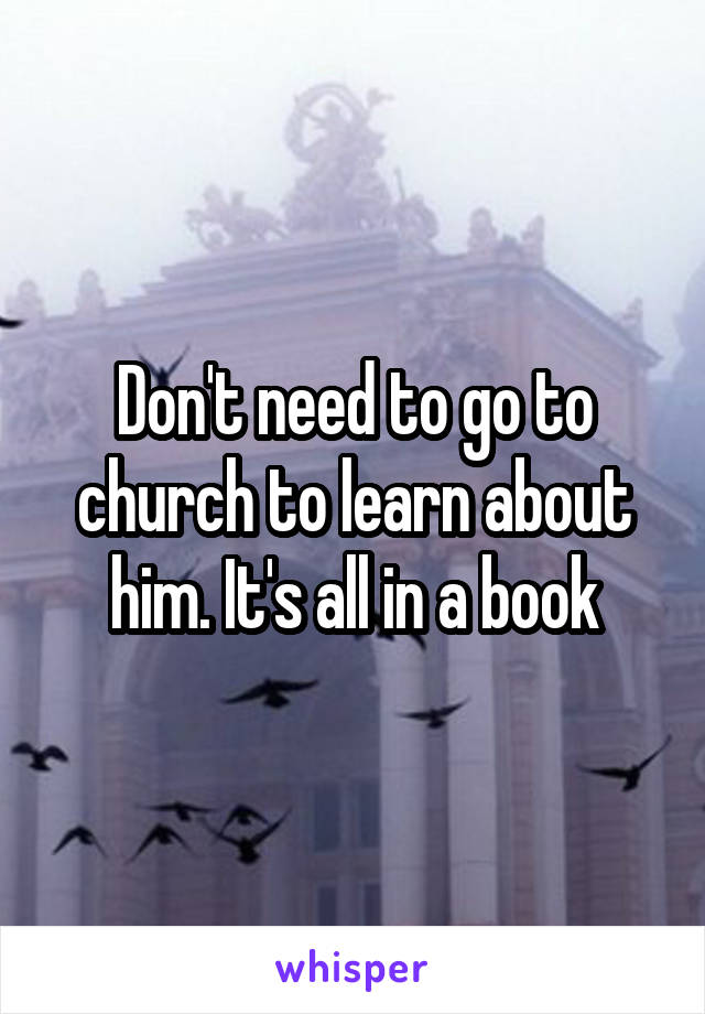 Don't need to go to church to learn about him. It's all in a book