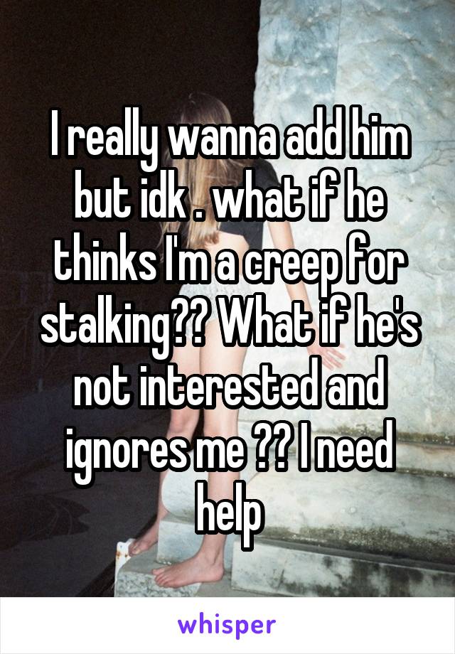 I really wanna add him but idk . what if he thinks I'm a creep for stalking?? What if he's not interested and ignores me ?? I need help