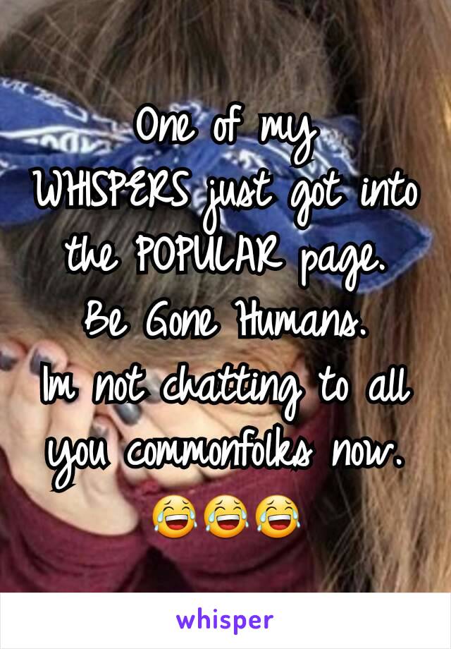 One of my
WHISPERS just got into the POPULAR page.
Be Gone Humans.
Im not chatting to all you commonfolks now.
😂😂😂