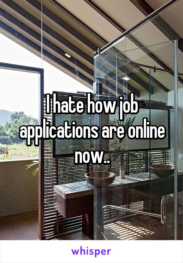 I hate how job applications are online now..