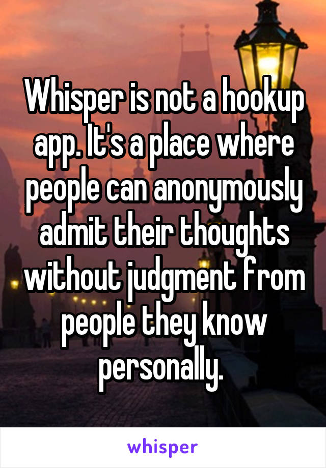 Whisper is not a hookup app. It's a place where people can anonymously admit their thoughts without judgment from people they know personally. 