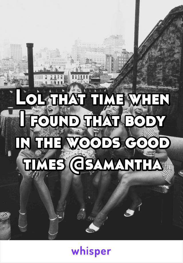 Lol that time when I found that body in the woods good times @samantha