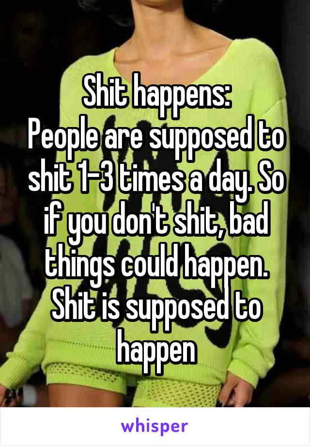 Shit happens:
People are supposed to shit 1-3 times a day. So if you don't shit, bad things could happen.
Shit is supposed to happen