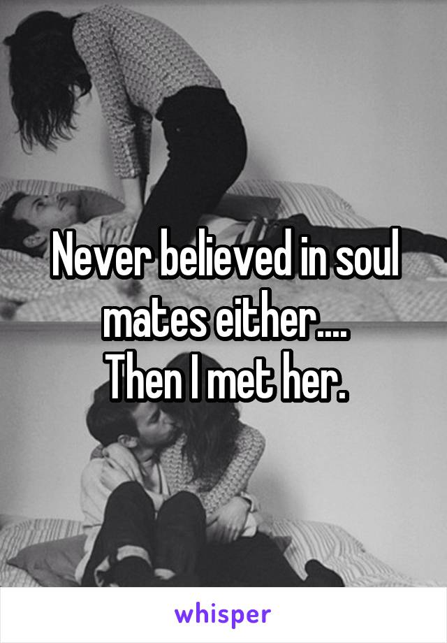 Never believed in soul mates either....
Then I met her.