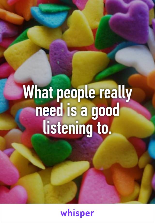 What people really need is a good listening to.