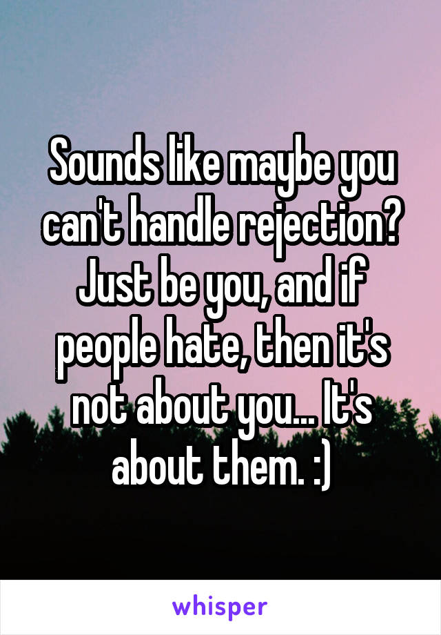 Sounds like maybe you can't handle rejection? Just be you, and if people hate, then it's not about you... It's about them. :)