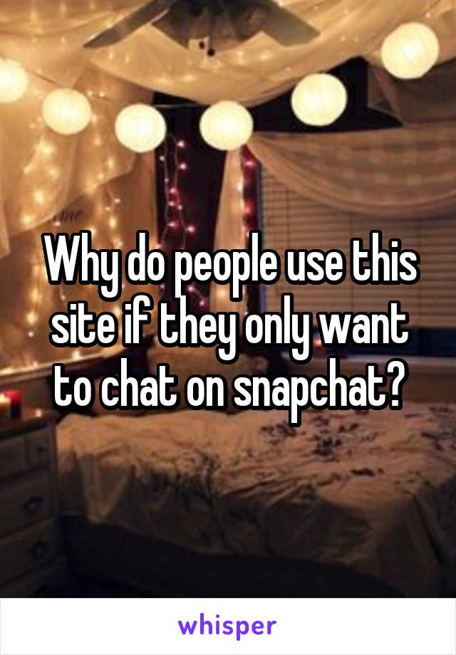 Why do people use this site if they only want to chat on snapchat?