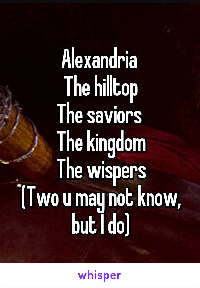 Alexandria 
The hilltop
The saviors 
The kingdom
The wispers
(Two u may not know, but I do)