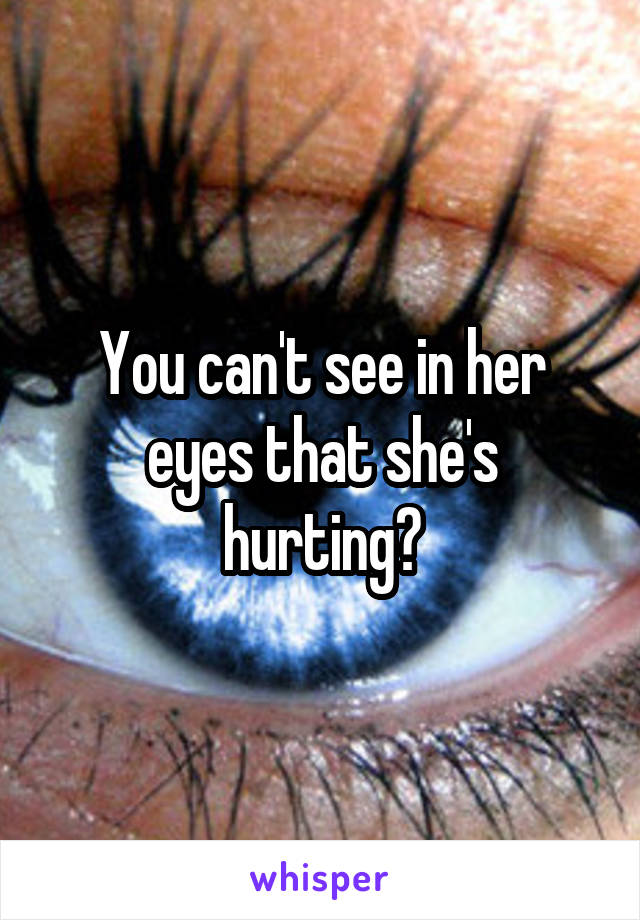 You can't see in her eyes that she's hurting?