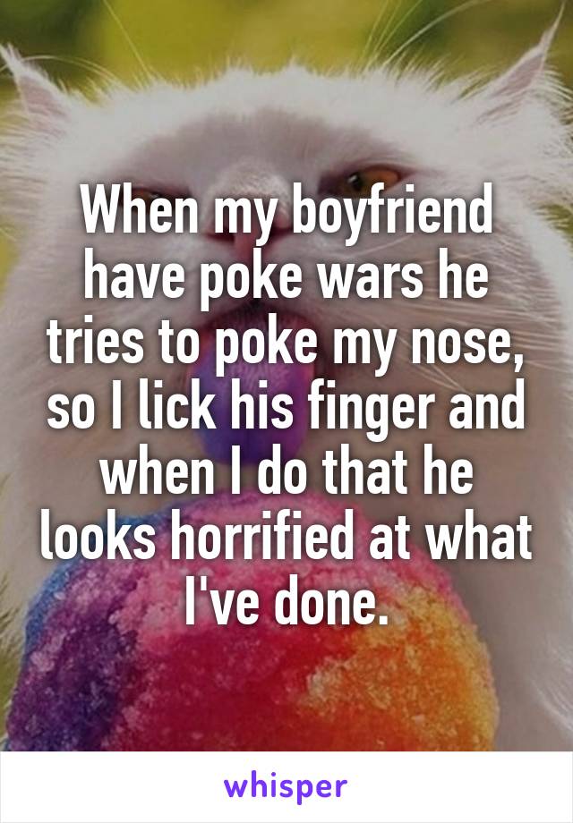 When my boyfriend have poke wars he tries to poke my nose, so I lick his finger and when I do that he looks horrified at what I've done.