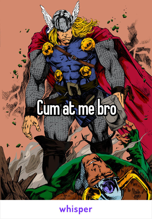 Cum at me bro