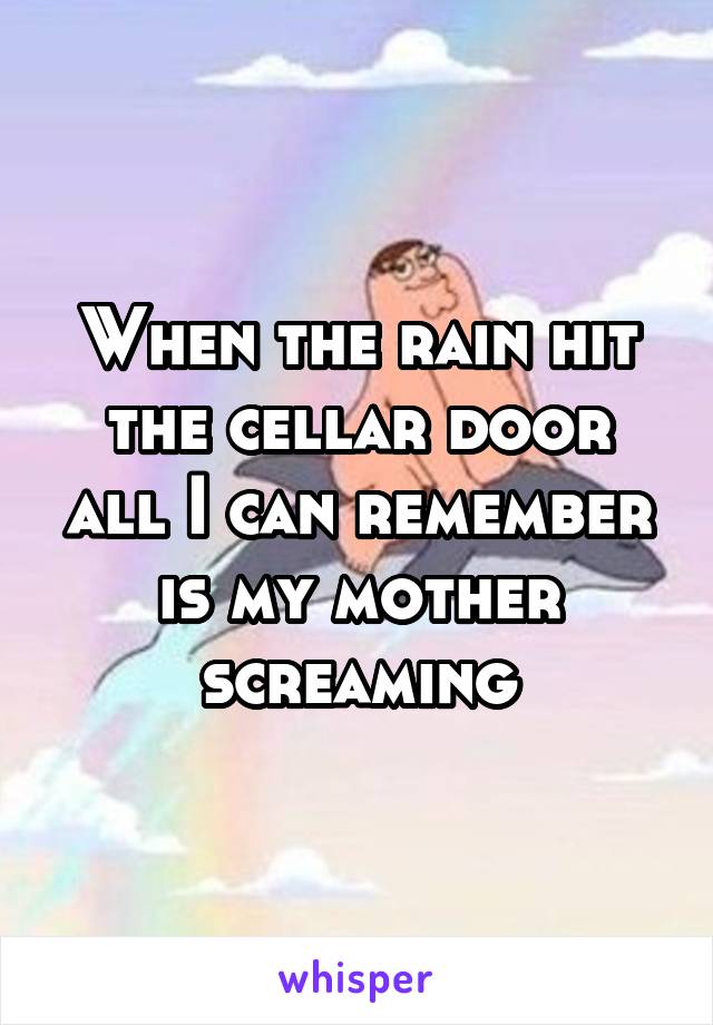 When the rain hit the cellar door all I can remember is my mother screaming