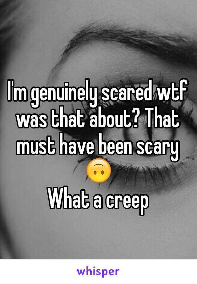 I'm genuinely scared wtf was that about? That must have been scary 🙃
What a creep