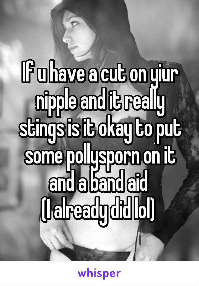 If u have a cut on yiur nipple and it really stings is it okay to put some pollysporn on it and a band aid 
(I already did lol) 