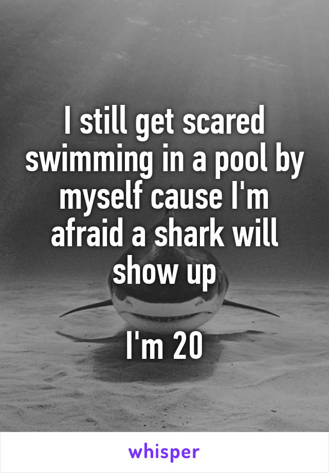 I still get scared swimming in a pool by myself cause I'm afraid a shark will show up

I'm 20