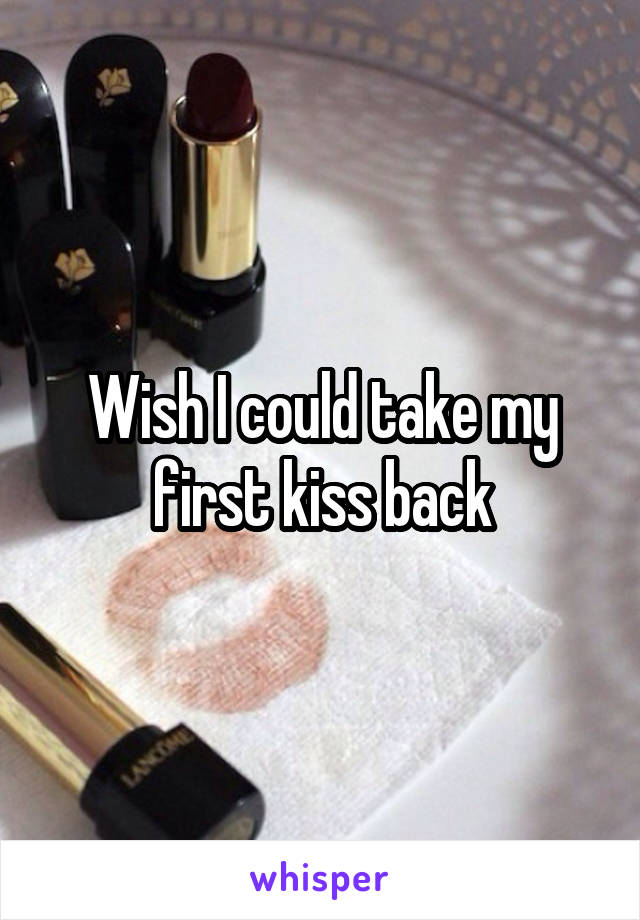 Wish I could take my first kiss back