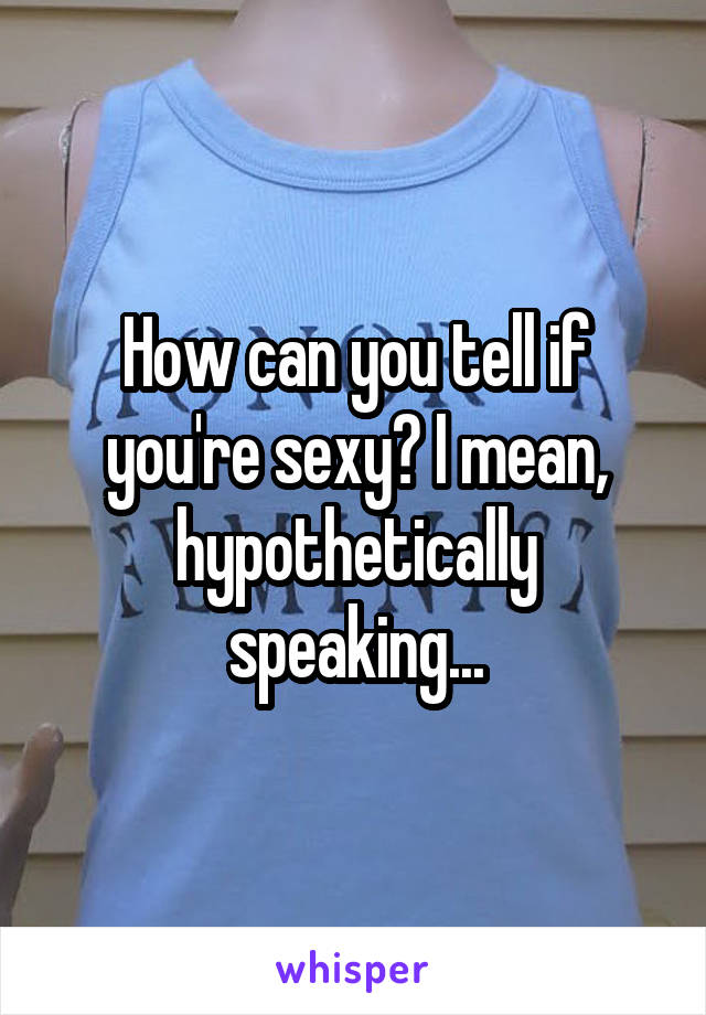 How can you tell if you're sexy? I mean, hypothetically speaking...