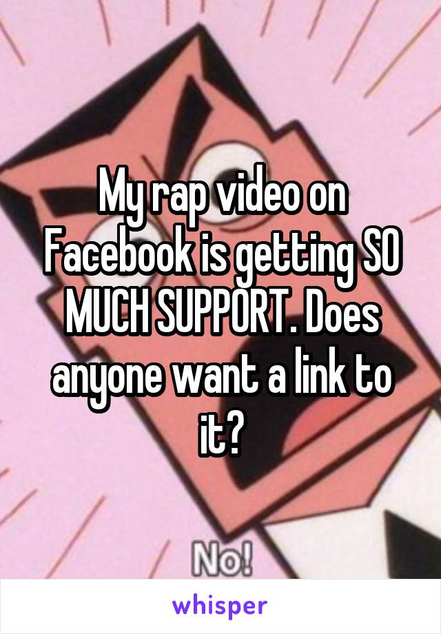 My rap video on Facebook is getting SO MUCH SUPPORT. Does anyone want a link to it?