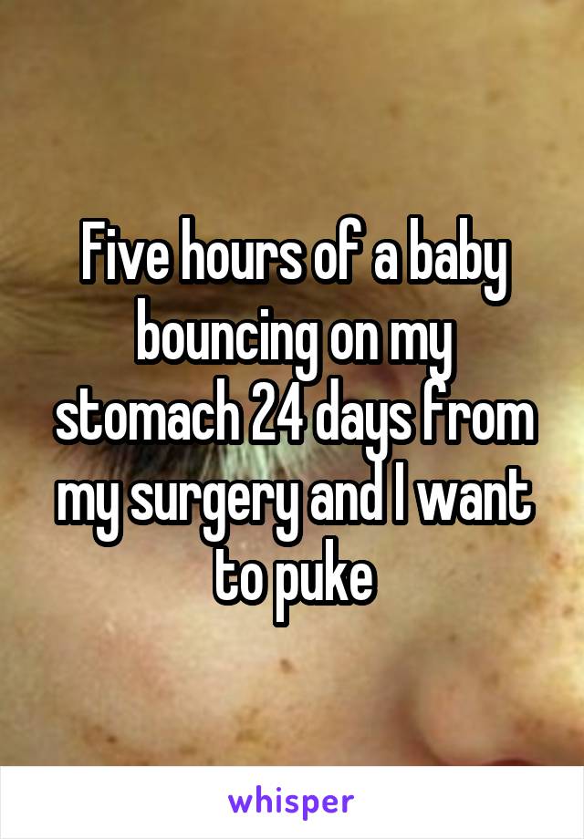 Five hours of a baby bouncing on my stomach 24 days from my surgery and I want to puke