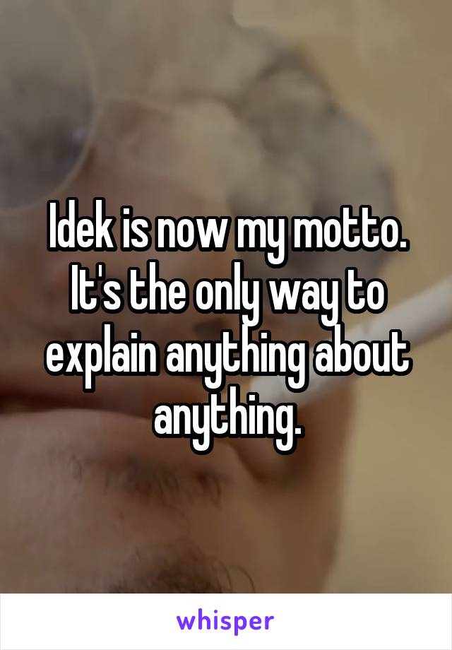 Idek is now my motto. It's the only way to explain anything about anything.