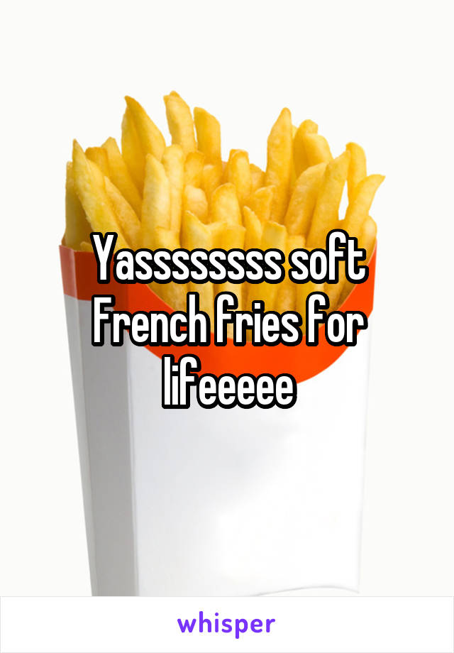 Yassssssss soft French fries for lifeeeee