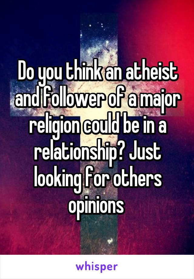 Do you think an atheist and follower of a major religion could be in a relationship? Just looking for others opinions 