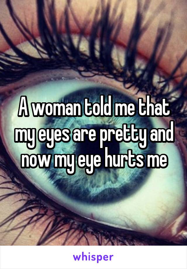 A woman told me that my eyes are pretty and now my eye hurts me