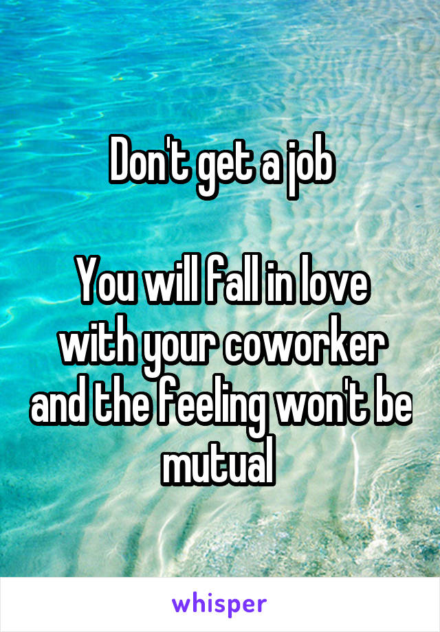 Don't get a job

You will fall in love with your coworker and the feeling won't be mutual 