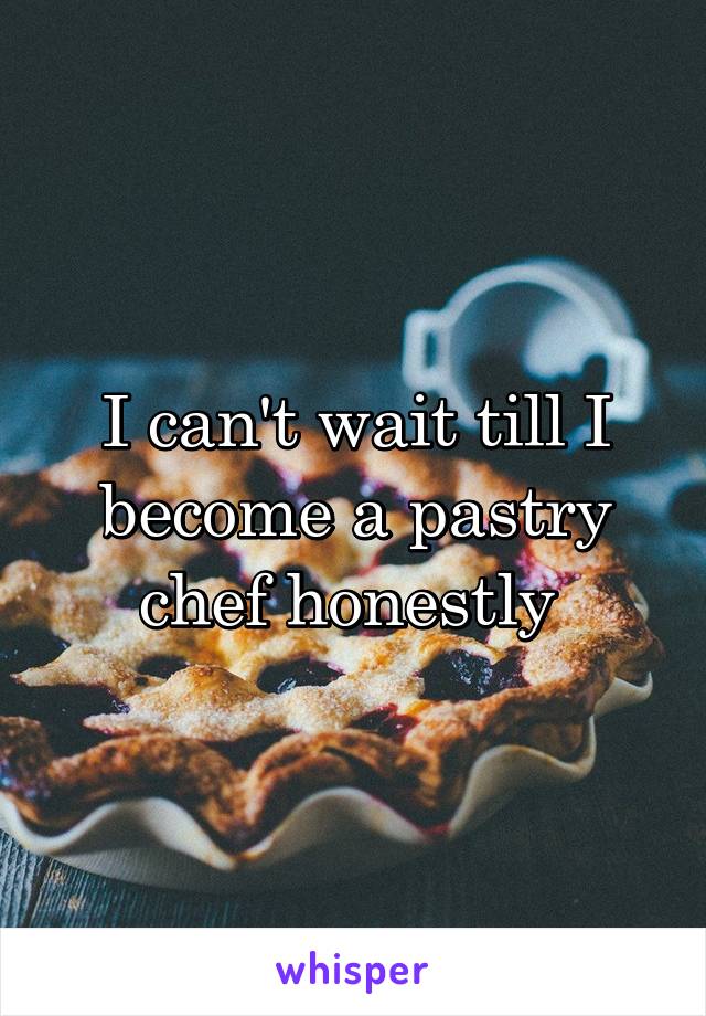 I can't wait till I become a pastry chef honestly 