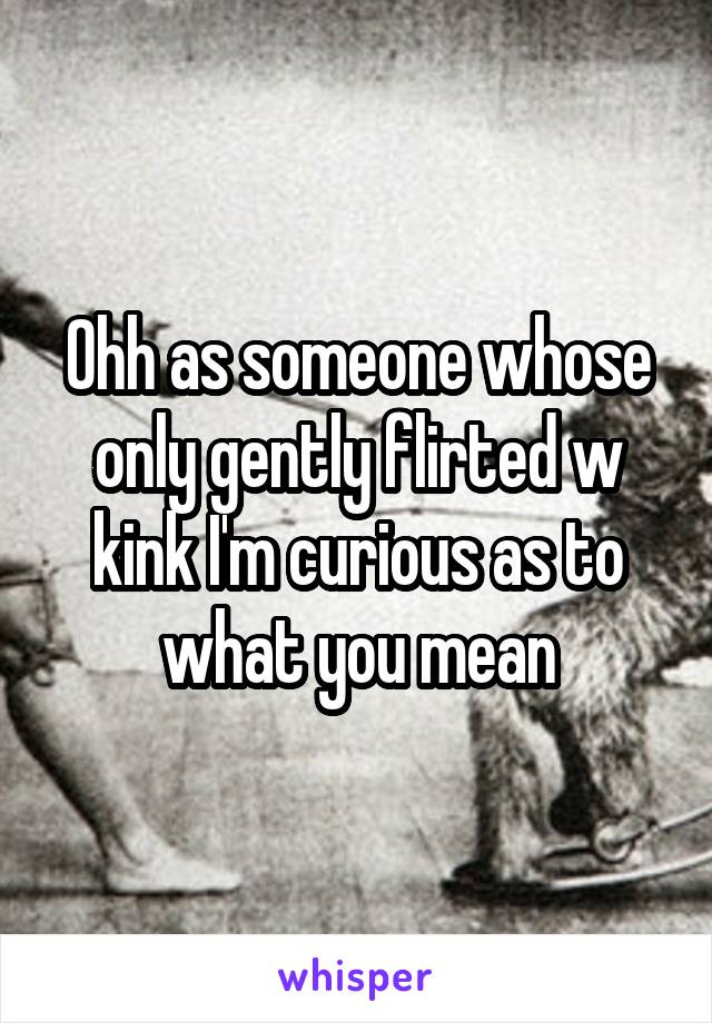 Ohh as someone whose only gently flirted w kink I'm curious as to what you mean