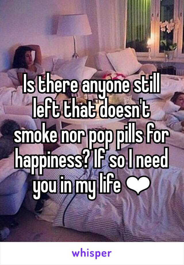 Is there anyone still left that doesn't smoke nor pop pills for happiness? If so I need you in my life ❤