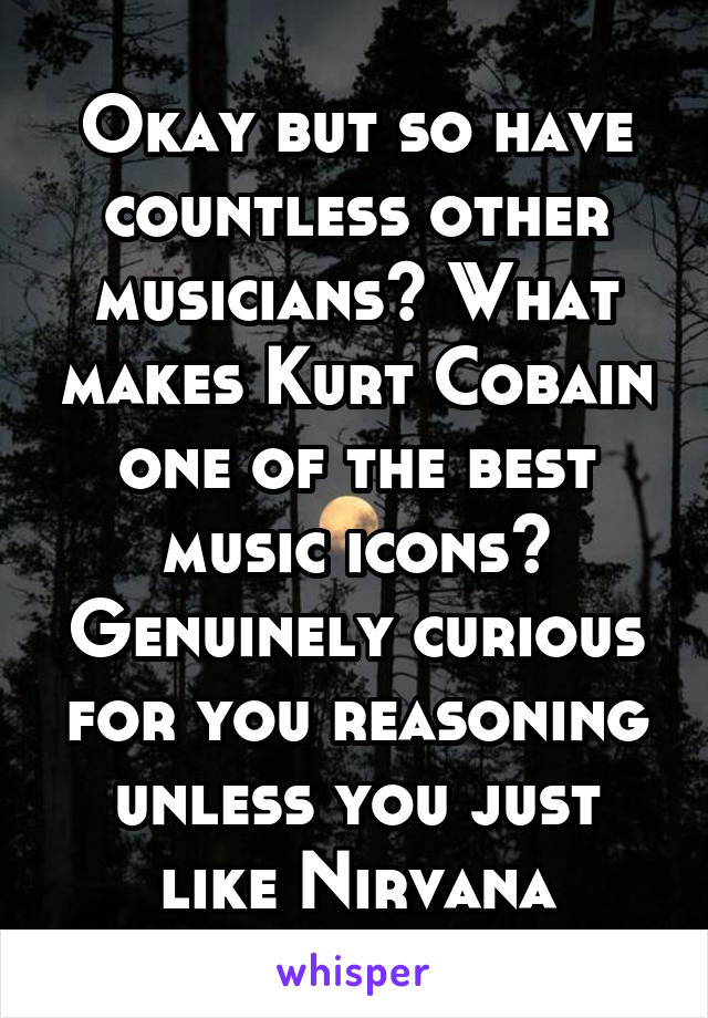 Okay but so have countless other musicians? What makes Kurt Cobain one of the best music icons? Genuinely curious for you reasoning unless you just like Nirvana