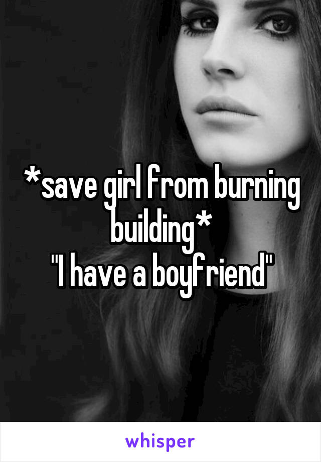 *save girl from burning building*
"I have a boyfriend"