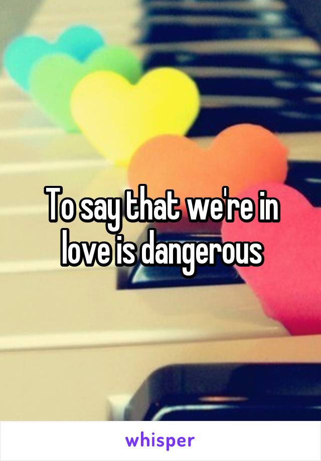 To say that we're in love is dangerous