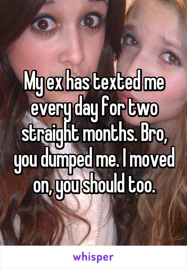 My ex has texted me every day for two straight months. Bro, you dumped me. I moved on, you should too.