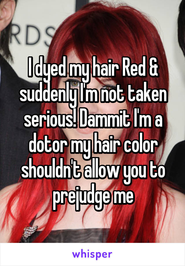 I dyed my hair Red & suddenly I'm not taken serious! Dammit I'm a dotor my hair color shouldn't allow you to prejudge me