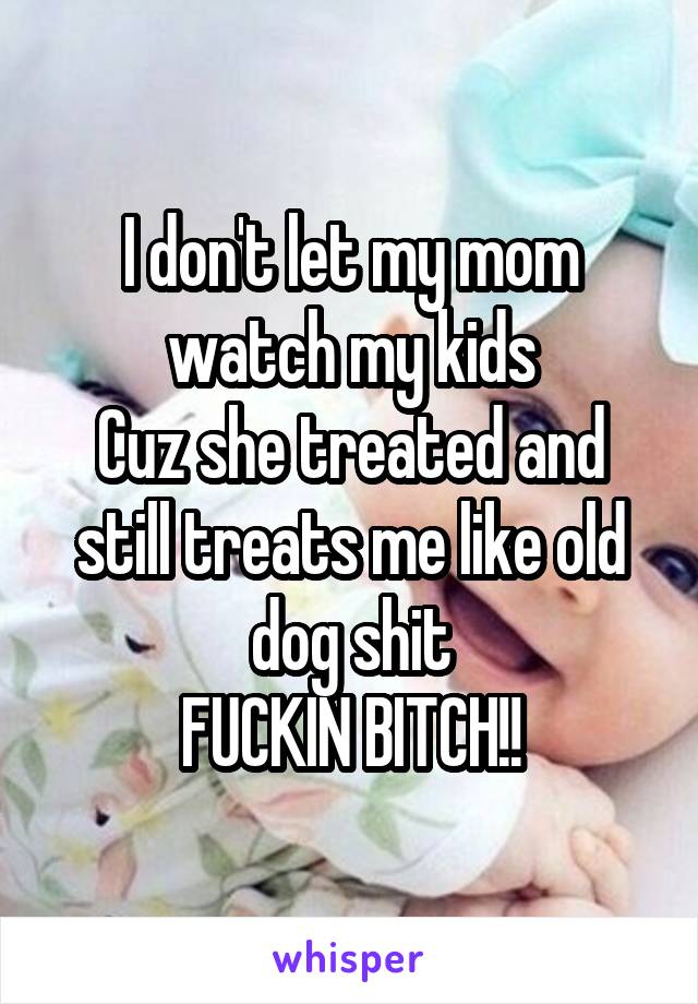 I don't let my mom watch my kids
Cuz she treated and still treats me like old dog shit
FUCKIN BITCH!!