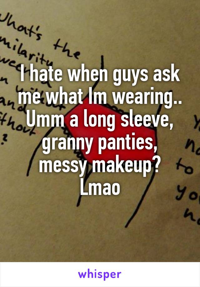 I hate when guys ask me what Im wearing..
Umm a long sleeve, granny panties,
messy makeup? Lmao
