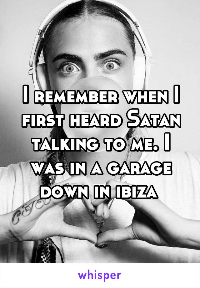 I remember when I first heard Satan talking to me. I was in a garage down in ibiza 