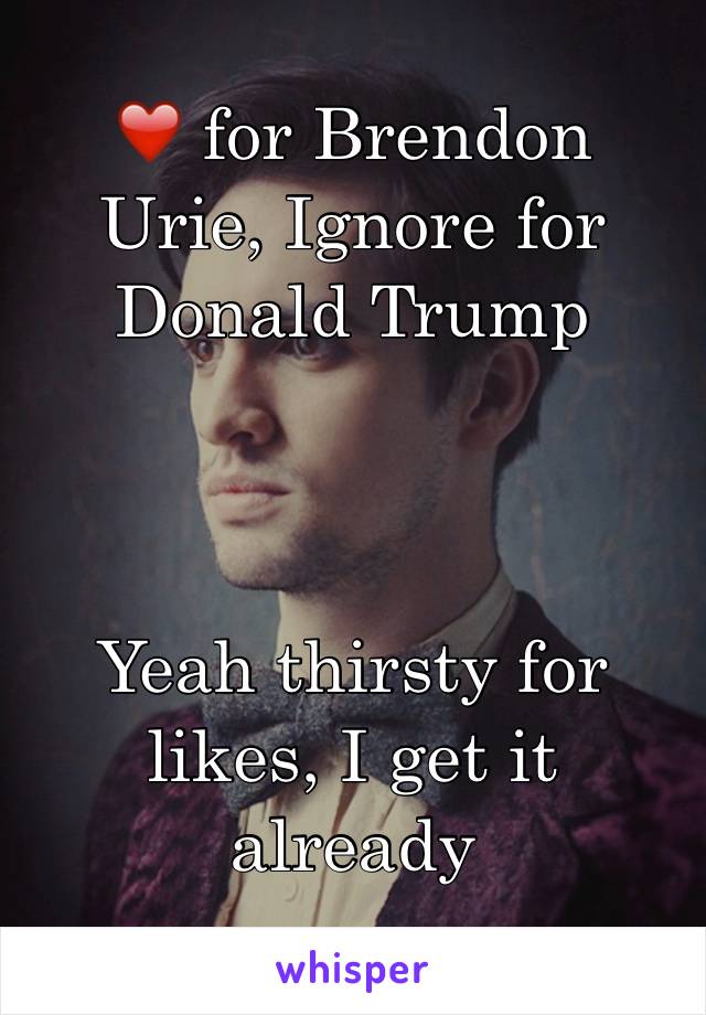 ❤️ for Brendon Urie, Ignore for Donald Trump



Yeah thirsty for likes, I get it already
