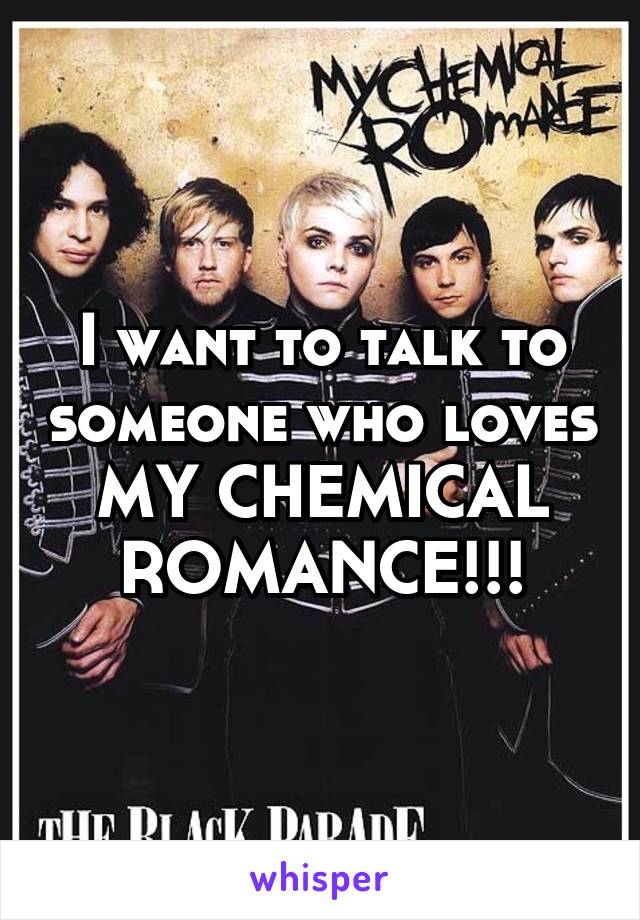 I want to talk to someone who loves MY CHEMICAL ROMANCE!!!