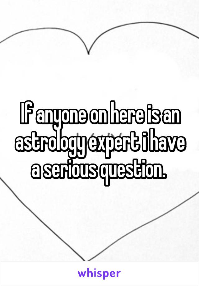 If anyone on here is an astrology expert i have a serious question. 