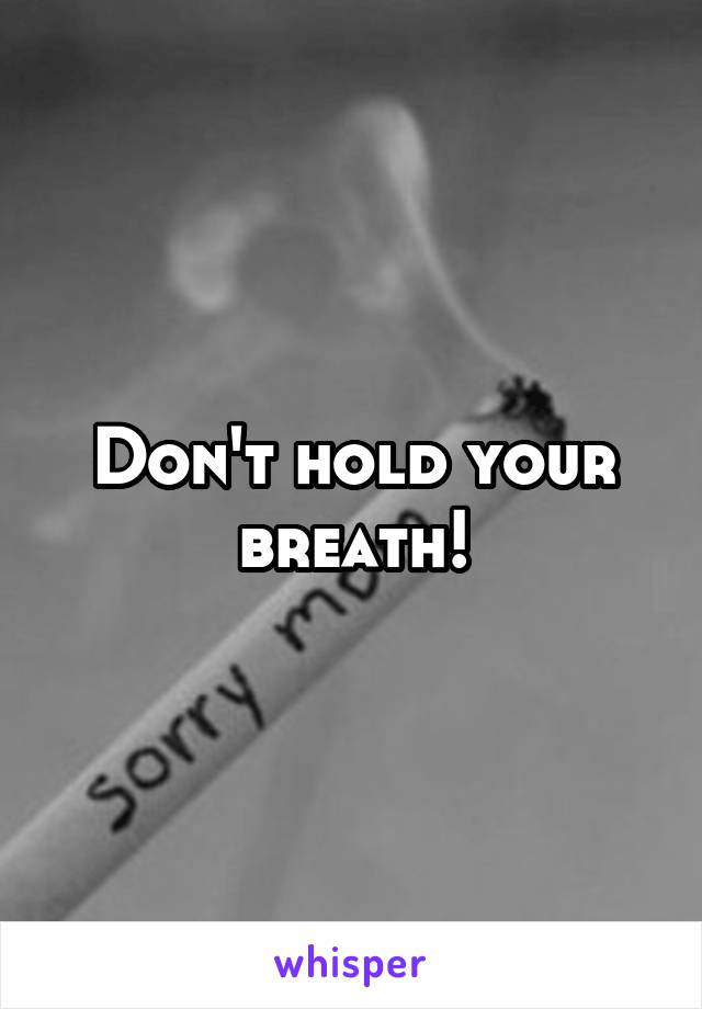 Don't hold your breath!